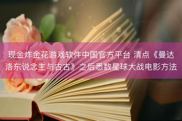 现金炸金花游戏软件中国官方平台 清点《曼达洛东说念主与古古》之后悉数星球大战电影方法