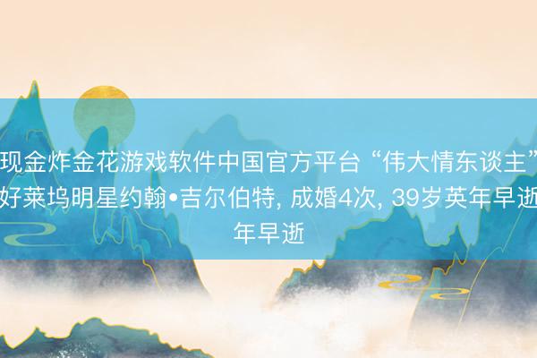 现金炸金花游戏软件中国官方平台 “伟大情东谈主”好莱坞明星约翰•吉尔伯特， 成婚4次， 39岁英年早逝