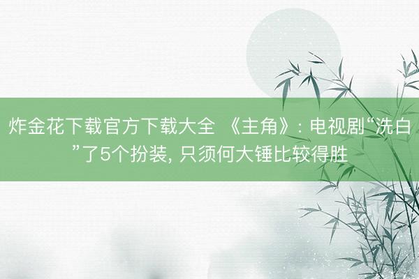 炸金花下载官方下载大全 《主角》: 电视剧“洗白”了5个扮装， 只须何大锤比较得胜