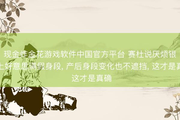现金炸金花游戏软件中国官方平台 赛杜说厌烦银幕上好意思满假身段， 产后身段变化也不遮挡， 这才是真确