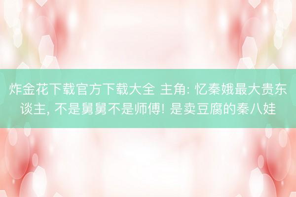 炸金花下载官方下载大全 主角: 忆秦娥最大贵东谈主， 不是舅舅不是师傅! 是卖豆腐的秦八娃