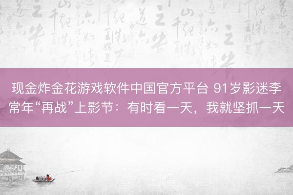 现金炸金花游戏软件中国官方平台 91岁影迷李常年“再战”上影节：有时看一天，我就坚抓一天
