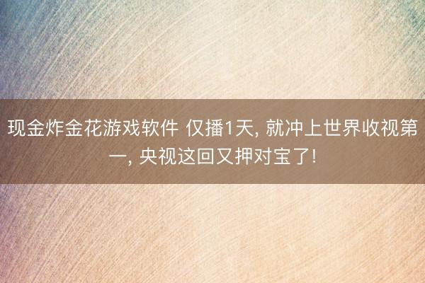 现金炸金花游戏软件 仅播1天， 就冲上世界收视第一， 央视这回又押对宝了!