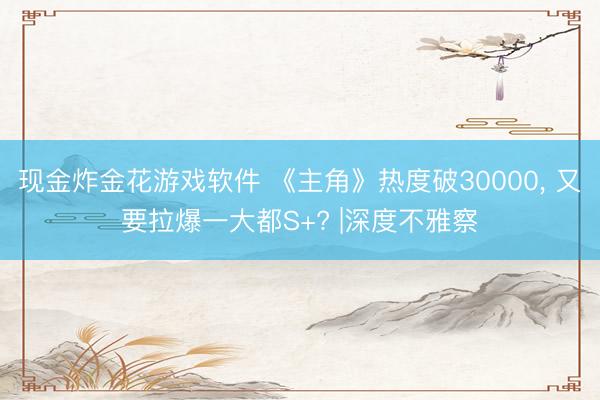 现金炸金花游戏软件 《主角》热度破30000， 又要拉爆一大都S+? |深度不雅察