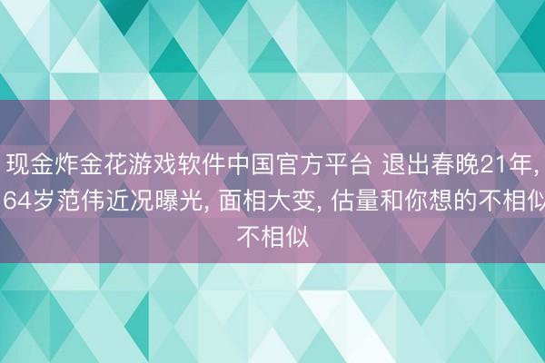 现金炸金花游戏软件中国官方平台 退出春晚21年， 64岁范伟近况曝光， 面相大变， 估量和你想的不相似