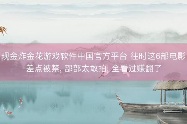 现金炸金花游戏软件中国官方平台 往时这6部电影差点被禁， 部部太敢拍， 全看过赚翻了