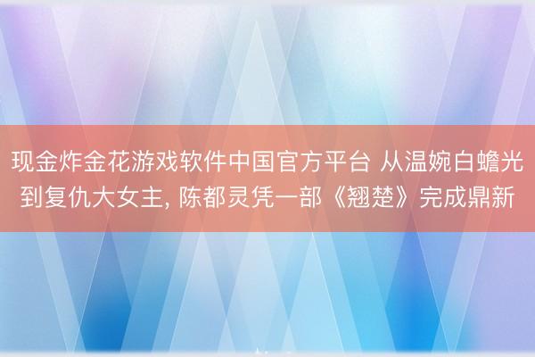 现金炸金花游戏软件中国官方平台 从温婉白蟾光到复仇大女主， 陈都灵凭一部《翘楚》完成鼎新