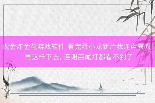 现金炸金花游戏软件 看完释小龙新片我连声哀叹: 再这样下去， 连谢苗尾灯都看不到了
