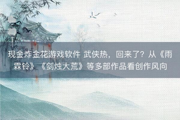 现金炸金花游戏软件 武侠热，回来了？从《雨霖铃》《剑烛大荒》等多部作品看创作风向