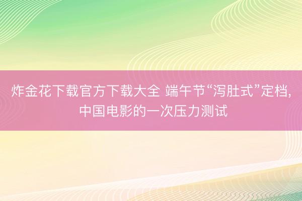 炸金花下载官方下载大全 端午节“泻肚式”定档， 中国电影的一次压力测试
