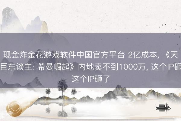 现金炸金花游戏软件中国官方平台 2亿成本， 《天下巨东谈主: 希曼崛起》内地卖不到1000万， 这个IP砸了