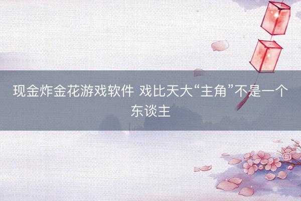 现金炸金花游戏软件 戏比天大“主角”不是一个东谈主