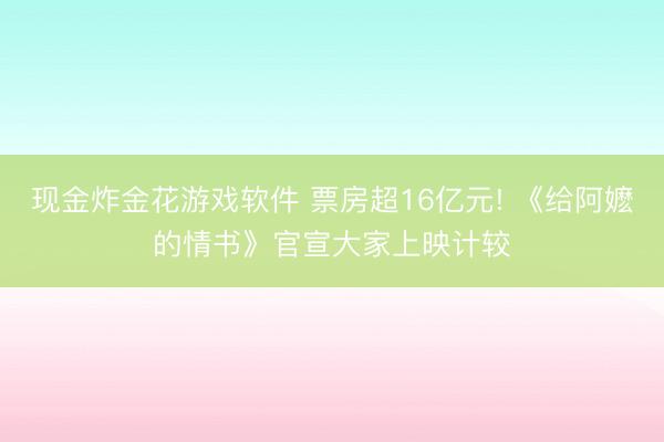 现金炸金花游戏软件 票房超16亿元! 《给阿嬷的情书》官宣大家上映计较