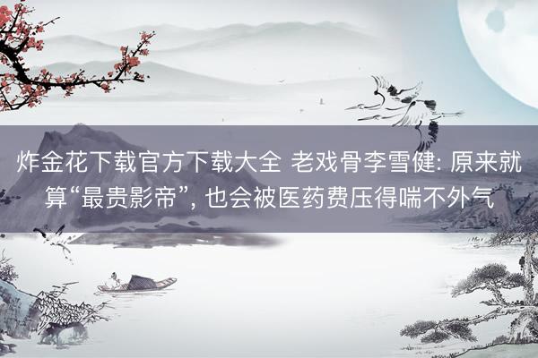 炸金花下载官方下载大全 老戏骨李雪健: 原来就算“最贵影帝”， 也会被医药费压得喘不外气