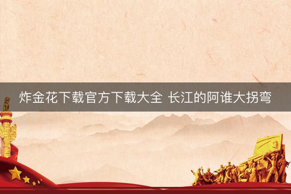 炸金花下载官方下载大全 长江的阿谁大拐弯