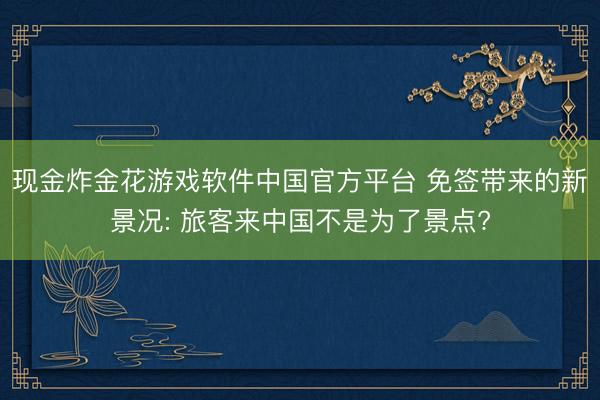 现金炸金花游戏软件中国官方平台 免签带来的新景况: 旅客来中国不是为了景点?