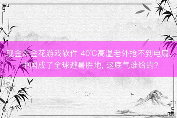 现金炸金花游戏软件 40℃高温老外抢不到电扇， 中国成了全球避暑胜地， 这底气谁给的?