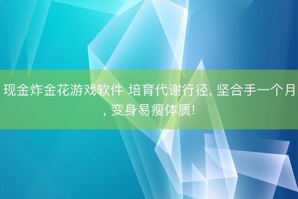 现金炸金花游戏软件 培育代谢行径， 坚合手一个月， 变身易瘦体质!