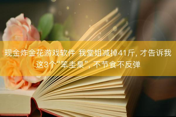 现金炸金花游戏软件 我堂姐减掉41斤， 才告诉我这3个“笨圭臬”， 不节食不反弹