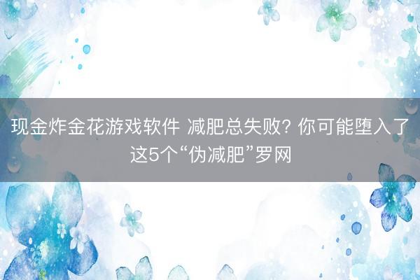 现金炸金花游戏软件 减肥总失败? 你可能堕入了这5个“伪减肥”罗网