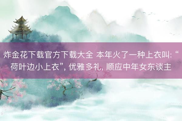 炸金花下载官方下载大全 本年火了一种上衣叫: “荷叶边小上衣”， 优雅多礼， 顺应中年女东谈主