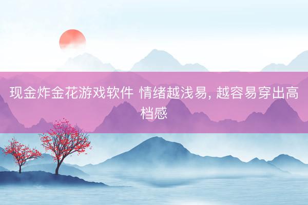 现金炸金花游戏软件 情绪越浅易, 越容易穿出高档感