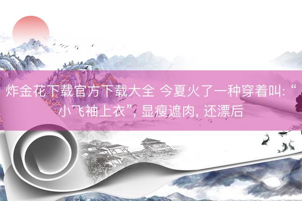 炸金花下载官方下载大全 今夏火了一种穿着叫: “小飞袖上衣”， 显瘦遮肉， 还漂后