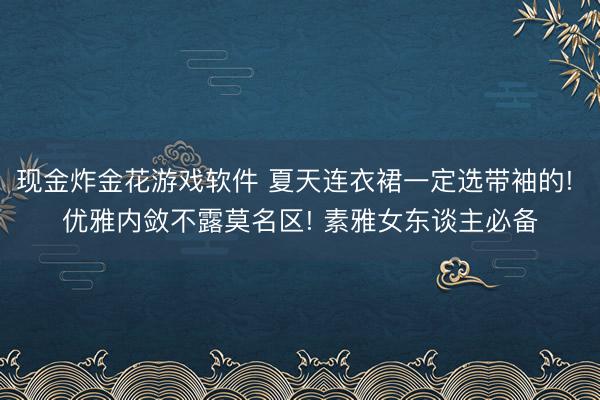 现金炸金花游戏软件 夏天连衣裙一定选带袖的! 优雅内敛不露莫名区! 素雅女东谈主必备