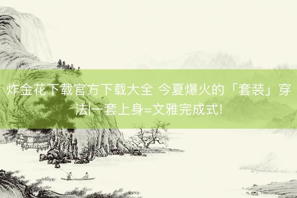 炸金花下载官方下载大全 今夏爆火的「套装」穿法|一套上身=文雅完成式!