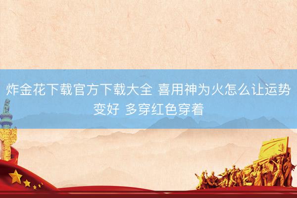 炸金花下载官方下载大全 喜用神为火怎么让运势变好 多穿红色穿着