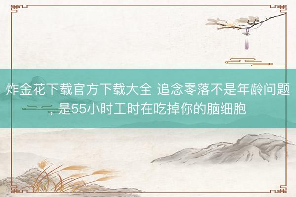 炸金花下载官方下载大全 追念零落不是年龄问题， 是55小时工时在吃掉你的脑细胞