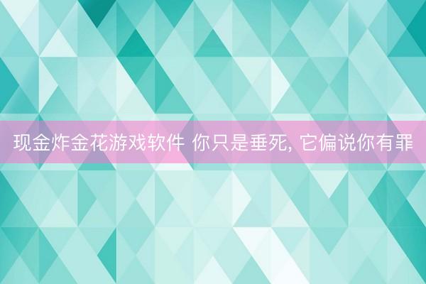 现金炸金花游戏软件 你只是垂死， 它偏说你有罪