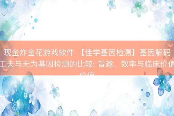 现金炸金花游戏软件 【佳学基因检测】基因解码工夫与无为基因检测的比较: 旨趣、效率与临床价值