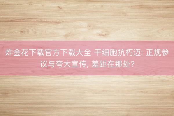 炸金花下载官方下载大全 干细胞抗朽迈: 正规参议与夸大宣传， 差距在那处?