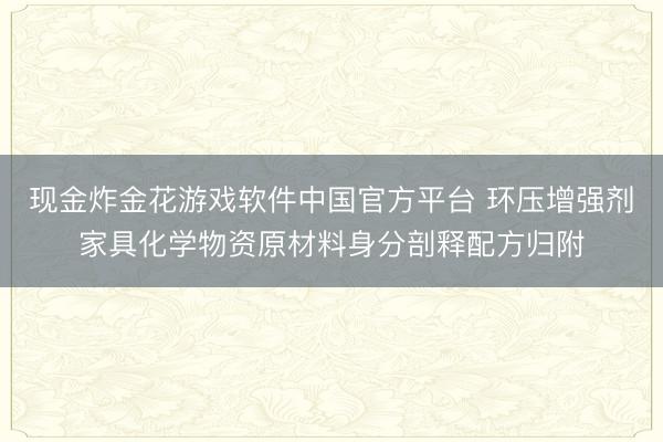 现金炸金花游戏软件中国官方平台 环压增强剂家具化学物资原材料身分剖释配方归附