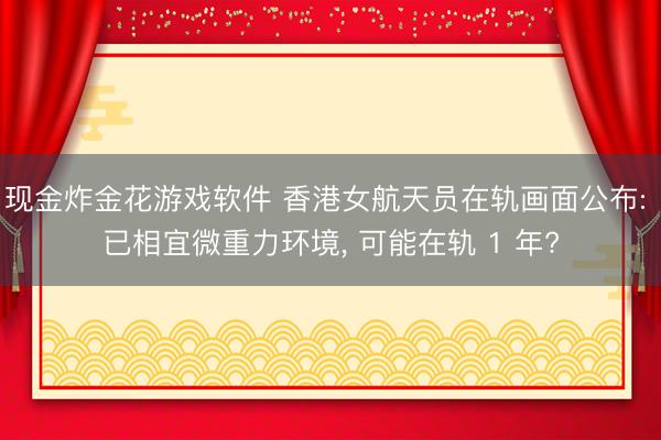 现金炸金花游戏软件 香港女航天员在轨画面公布: 已相宜微重力环境， 可能在轨 1 年?