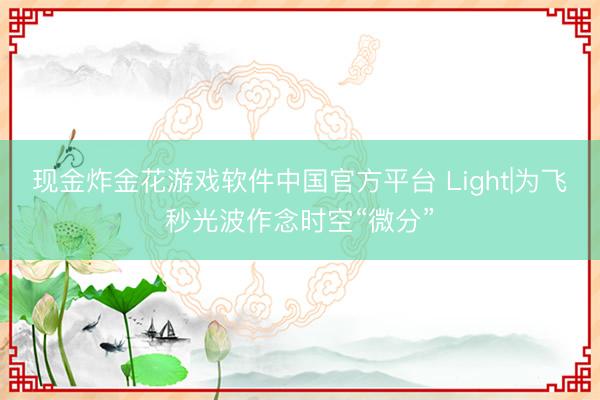 现金炸金花游戏软件中国官方平台 Light|为飞秒光波作念时空“微分”