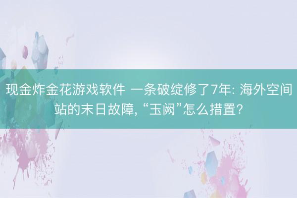 现金炸金花游戏软件 一条破绽修了7年: 海外空间站的末日故障， “玉阙”怎么措置?