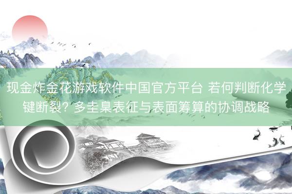 现金炸金花游戏软件中国官方平台 若何判断化学键断裂? 多圭臬表征与表面筹算的协调战略