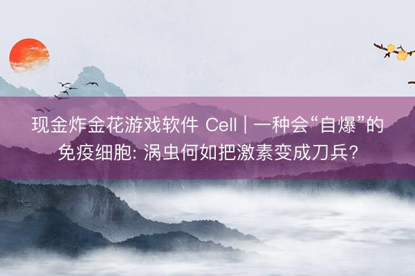 现金炸金花游戏软件 Cell | 一种会“自爆”的免疫细胞: 涡虫何如把激素变成刀兵?