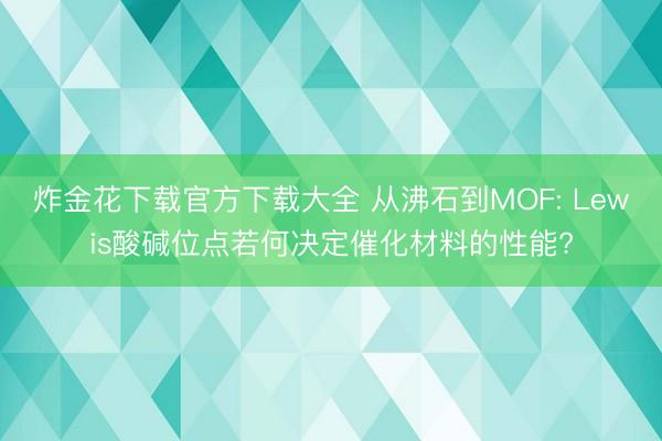 炸金花下载官方下载大全 从沸石到MOF: Lewis酸碱位点若何决定催化材料的性能?