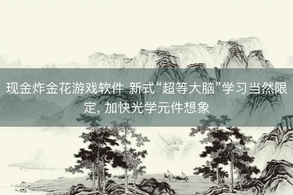 现金炸金花游戏软件 新式“超等大脑”学习当然限定， 加快光学元件想象