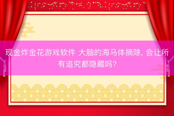 现金炸金花游戏软件 大脑的海马体摘除， 会让所有追究都隐藏吗?