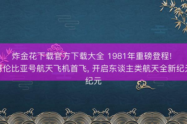 炸金花下载官方下载大全 1981年重磅登程! 哥伦比亚号航天飞机首飞, 开启东谈主类航天全新纪元