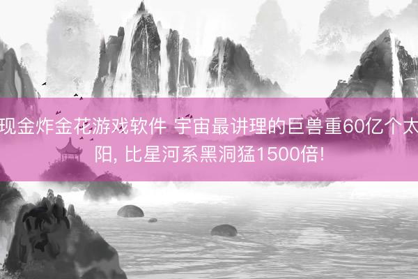 现金炸金花游戏软件 宇宙最讲理的巨兽重60亿个太阳， 比星河系黑洞猛1500倍!