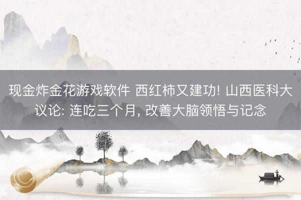 现金炸金花游戏软件 西红柿又建功! 山西医科大议论: 连吃三个月, 改善大脑领悟与记念
