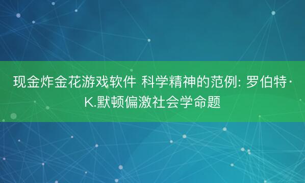 现金炸金花游戏软件 科学精神的范例: 罗伯特·K.默顿偏激社会学命题