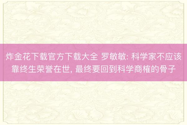 炸金花下载官方下载大全 罗敏敏: 科学家不应该靠终生荣誉在世， 最终要回到科学商榷的骨子