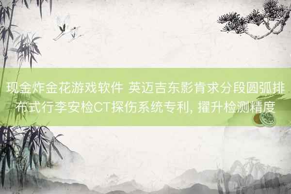 现金炸金花游戏软件 英迈吉东影肯求分段圆弧排布式行李安检CT探伤系统专利， 擢升检测精度