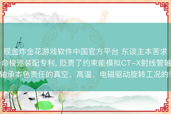 现金炸金花游戏软件中国官方平台 东谈主本苦求CT-X射线管轴承寿命梭巡装配专利， 贬责了约束能模拟CT-X射线管轴承本色责任的真空、高温、电磁驱动旋转工况的专用寿命梭巡装配的问题